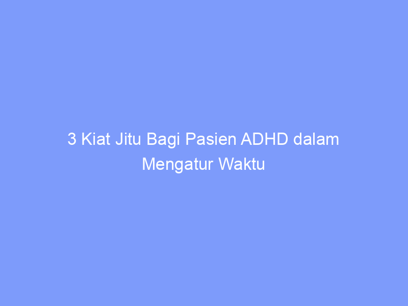 3 Kiat Jitu Bagi Pasien ADHD dalam Mengatur Waktu