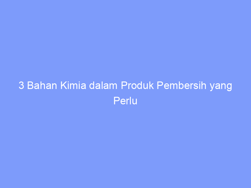 3 Bahan Kimia dalam Produk Pembersih yang Perlu Dihindari saat Hamil